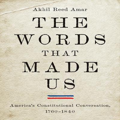 The Words That Made Us: Americas Constitutional Conversation, 1760-1840 Audiobook, by Akhil Reed Amar