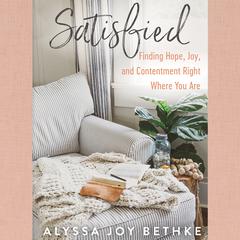Satisfied: Finding Hope, Joy, and Contentment Right Where You Are Audiobook, by Alyssa Joy Bethke