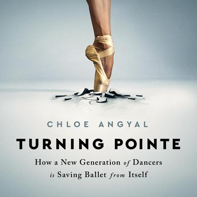 Turning Pointe: How a New Generation of Dancers Is Saving Ballet from Itself Audiobook, by Chloe Angyal