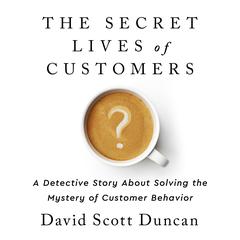 The Secret Lives of Customers: A Detective Story About Solving the Mystery of Customer Behavior Audiobook, by David S. Duncan