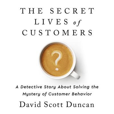 The Secret Lives of Customers: A Detective Story About Solving the Mystery of Customer Behavior Audiobook, by David S. Duncan