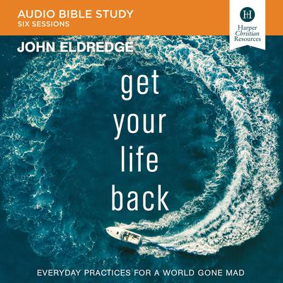 Get Your Life Back: Audio Bible Studies: Everyday Practices for a World Gone Mad Audiobook, by John Eldredge
