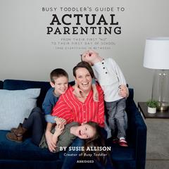 Busy Toddlers Guide to Actual Parenting: From Their First No to Their First Day of School (and Everything In Between) Audiobook, by Susie Allison