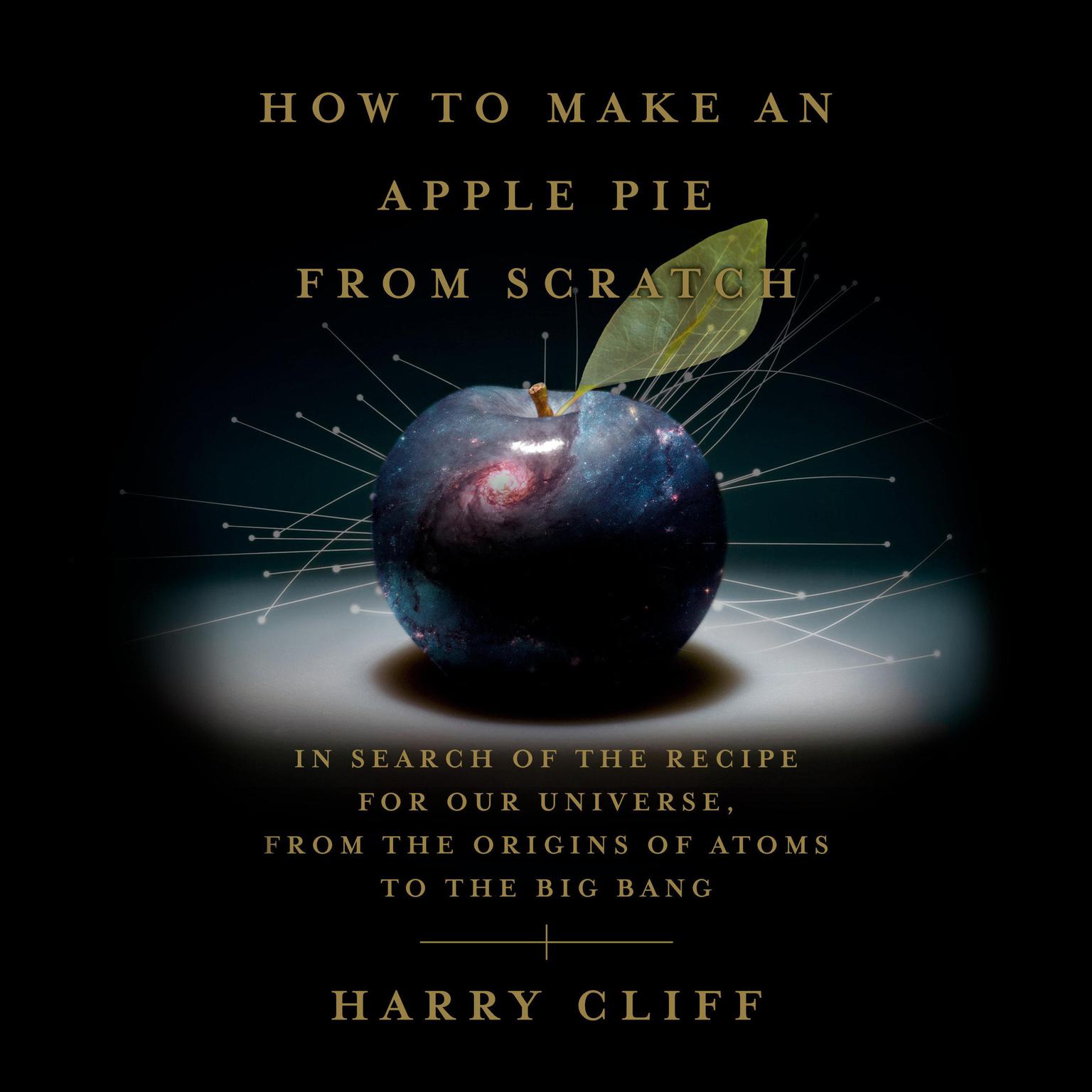 How to Make an Apple Pie from Scratch: In Search of the Recipe for Our Universe, from the Origins of Atoms to the Big Bang Audiobook, by Harry Cliff