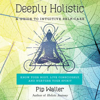 Deeply Holistic: A Guide to Intuitive Self-Care: Know Your Body, Live Consciously, and Nurture Yo ur Spirit Audiobook, by 