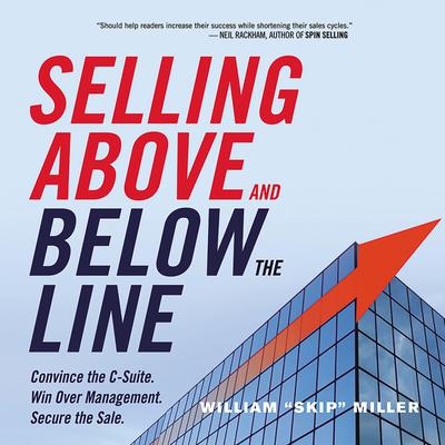 Selling Above and Below the Line: Convince the C-Suite. Win Over Management. Secure the Sale. Audiobook, by William Miller