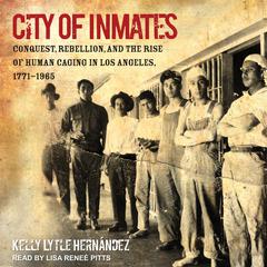 City of Inmates: Conquest, Rebellion, and the Rise of Human Caging in Los Angeles, 1771-1965 Audiobook, by Kelly Lytle Hernández