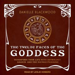 The Twelve Faces of the Goddess: Transform Your Life with Astrology, Magick, and the Sacred Feminine Audiobook, by Danielle Blackwood