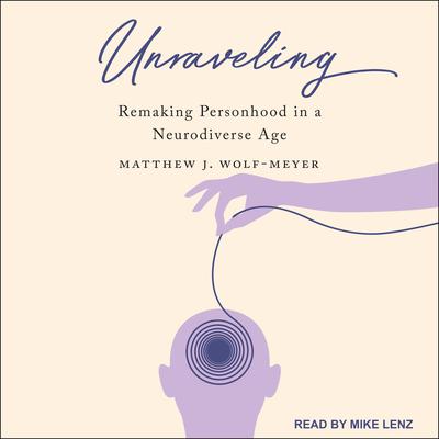 Unraveling: Remaking Personhood in a Neurodiverse Age Audiobook, by Matthew J. Wolf-Meyer