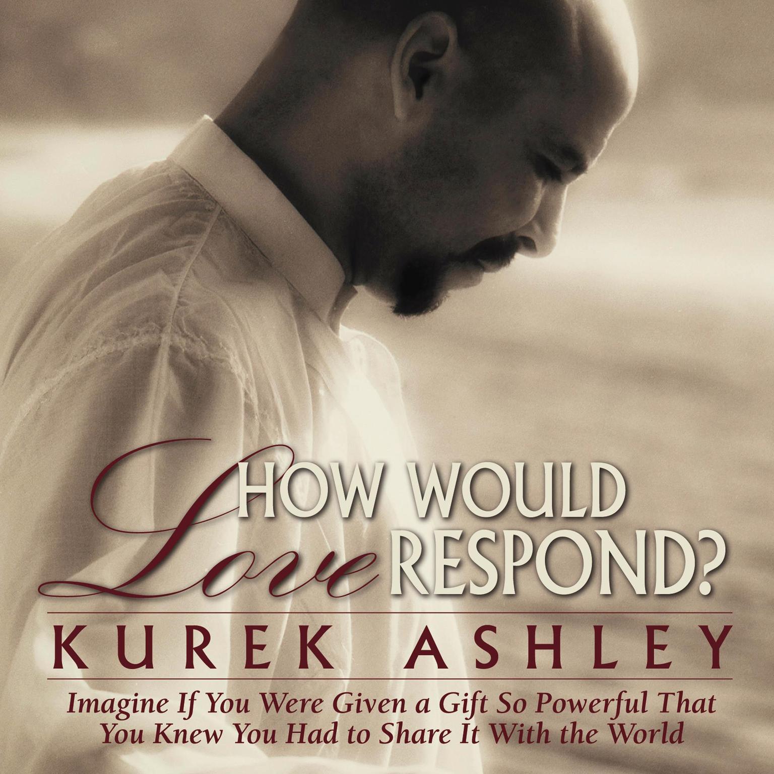 How Would Love Respond?: Imagine If You Were Given a Gift So Powerful That You Knew You Had to Share It With the World Audiobook, by Kurek Ashley