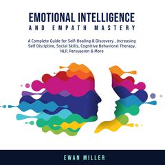 Emotional Intelligence and Empath Mastery: A Complete Guide for Self Healing & Discovery, Increasing Self Discipline, Social Skills, Cognitive Behavioral Therapy, NLP, Persuasion & More. Audiobook, by Ewan Miller