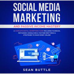 Social Media Marketing and Passive Income Mastery: A Complete Digital Advertising Guide Including Facebook, Instagram, Google SEO & Youtube! Best Ideas & Strategies to Make Money Online! Audiobook, by 