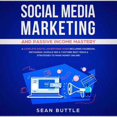 Social Media Marketing and Passive Income Mastery: A Complete Digital Advertising Guide Including Facebook, Instagram, Google SEO & Youtube! Best Ideas & Strategies to Make Money Online! Audiobook, by Sean Buttle