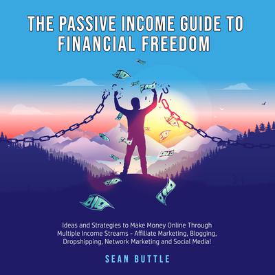 The Passive Income Guide to Financial Freedom; Ideas and strategies to make money online through multiple income streams - affiliate marketing, blogging, dropshipping, network marketing and social media Audiobook, by Sean Buttle