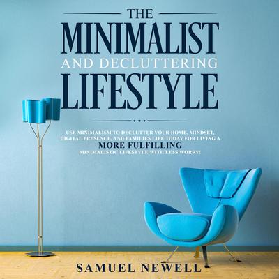 The Minimalist And Decluttering Lifestyle: Use Minimalism to Declutter Your Home, Mindset, Digital Presence, And Families Life Today For Living a More Fulfilling Minimalistic Lifestyle With Less Worry! Audiobook, by Samuel Newell