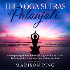 The Yoga Sutras of Patanjali: : A Complete Guide to Patanjali Yoga and How It Can Be Helpful for Mental Peace and Relaxation Audiobook, by Madison Ping