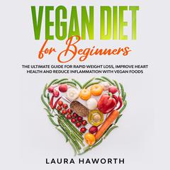 Vegan Diet for Beginners: : The Ultimate Guide for Rapid Weight Loss, Improve Heart Health and Reduce Inflammation with Vegan Foods Audiobook, by Laura Haworth