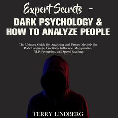 Expert Secrets – Dark Psychology & How to Analyze People: The Ultimate Guide for Analyzing and Proven Methods for Body Language, Emotional Influence, Manipulation, NLP, Persuasion, and Speed Reading! Audiobook, by Terry Lindberg
