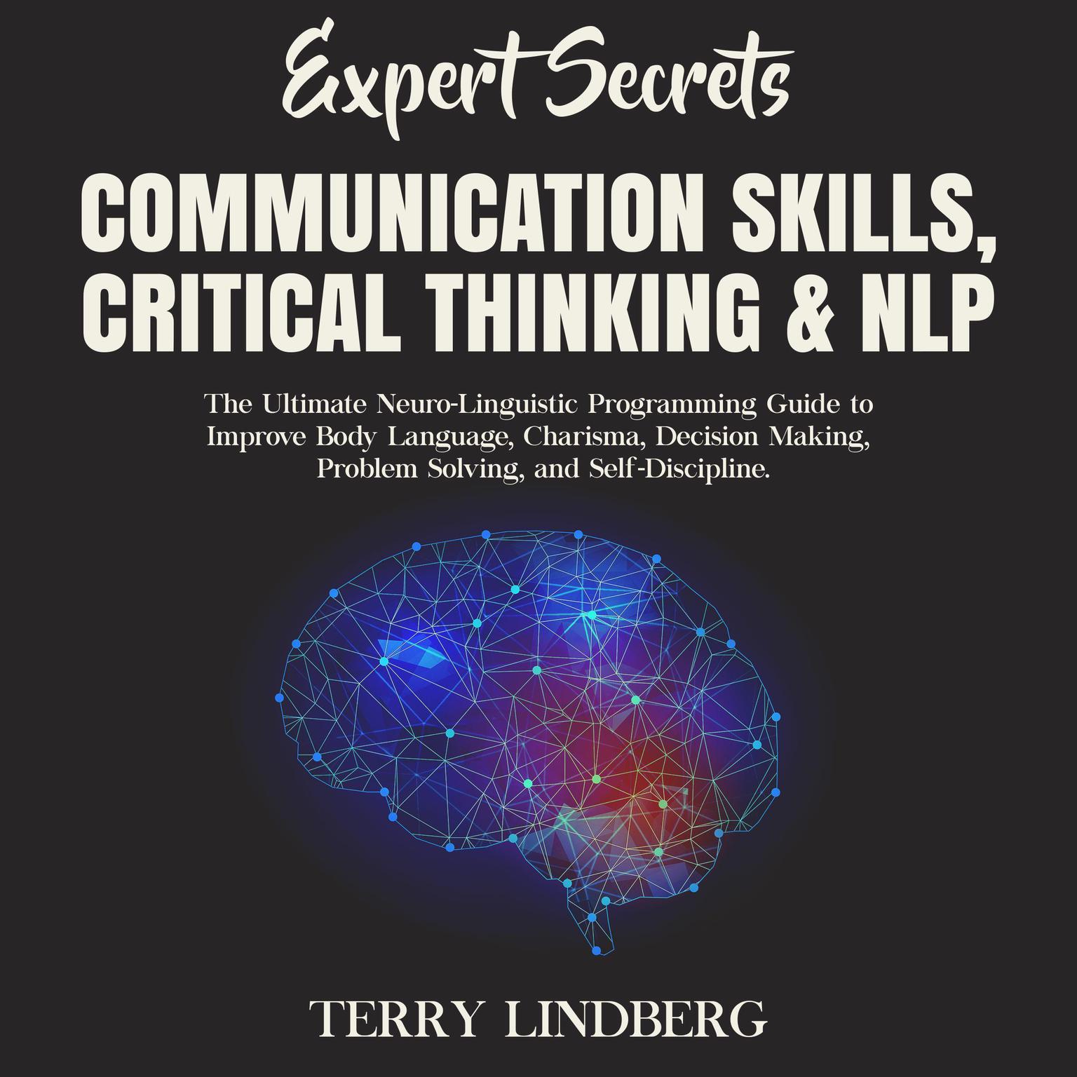 Expert Secrets – Communication Skills, Critical Thinking & NLP: The Ultimate Neuro-Linguistic Programming Guide to Improve Body Language, Charisma, Decision Making, Problem Solving, and Self-Discipline. Audiobook, by Terry Lindberg