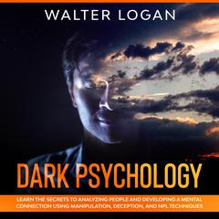 Dark Psychology: : Learn the Secrets to Analyzing People and Developing a Mental Connection Using Manipulation, Deception, and NPL Techniques Audiobook, by Walter Logan