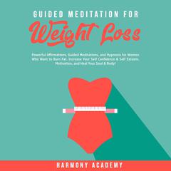 Guided Meditation for Weight Loss: Powerful Affirmations, Guided Meditations, and Hypnosis for Women Who Want to Burn Fat. Increase Your Self Confidence & Self Esteem, Motivation, and Heal Your Soul & Body! Audiobook, by Harmony Academy