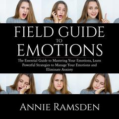 Field Guide to Emotions: : The Essential Guide to Mastering Your Emotions, Learn Powerful Strategies to Manage Your Emotions and Eliminate Anxiety Audiobook, by Annie Ramsden