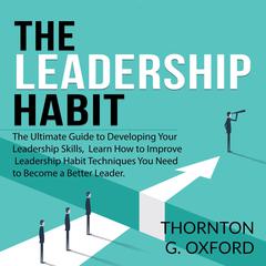 The Leadership Habit: : The Ultimate Guide to Developing Your Leadership Skills, Learn How to Improve Leadership Habit Techniques You Need to Become a Better Leader Audiobook, by Thornton G. Oxford