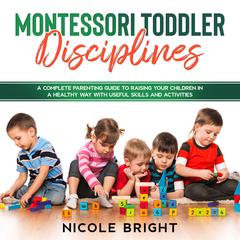 Montessori Toddler Disciplines: : A Complete Parenting Guide to Raising your Children in a Healthy Way with Useful Skills and Activities Audiobook, by Nicole Bright