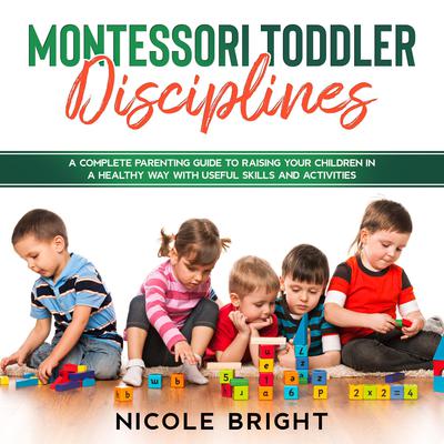 Montessori Toddler Disciplines: : A Complete Parenting Guide to Raising your Children in a Healthy Way with Useful Skills and Activities Audiobook, by Nicole Bright