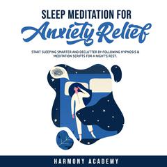 Sleep Meditation for Anxiety Relief: Start Sleeping Smarter and Declutter by Following Hypnosis & Meditation Scripts for a Nights Rest. Audiobook, by Harmony Academy