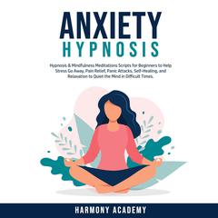 Anxiety Hypnosis: Hypnosis & Mindfulness Meditations Scripts for Beginners to Help Stress Go Away, Pain Relief, Panic Attacks, Self-Healing, and Relaxation to Quiet the Mind in Difficult Times. Audiobook, by Harmony Academy