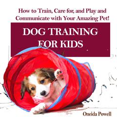 DOG TRAINING FOR KIDS: : How to Train, Care for, and Play and Communicate with Your Amazing Pet! Audiobook, by Oneida Powell