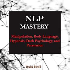NLP MASTERY: : Manipulation, Body Language, Hypnosis, Dark Psychology, and Persuasion Audiobook, by Oneida Powell