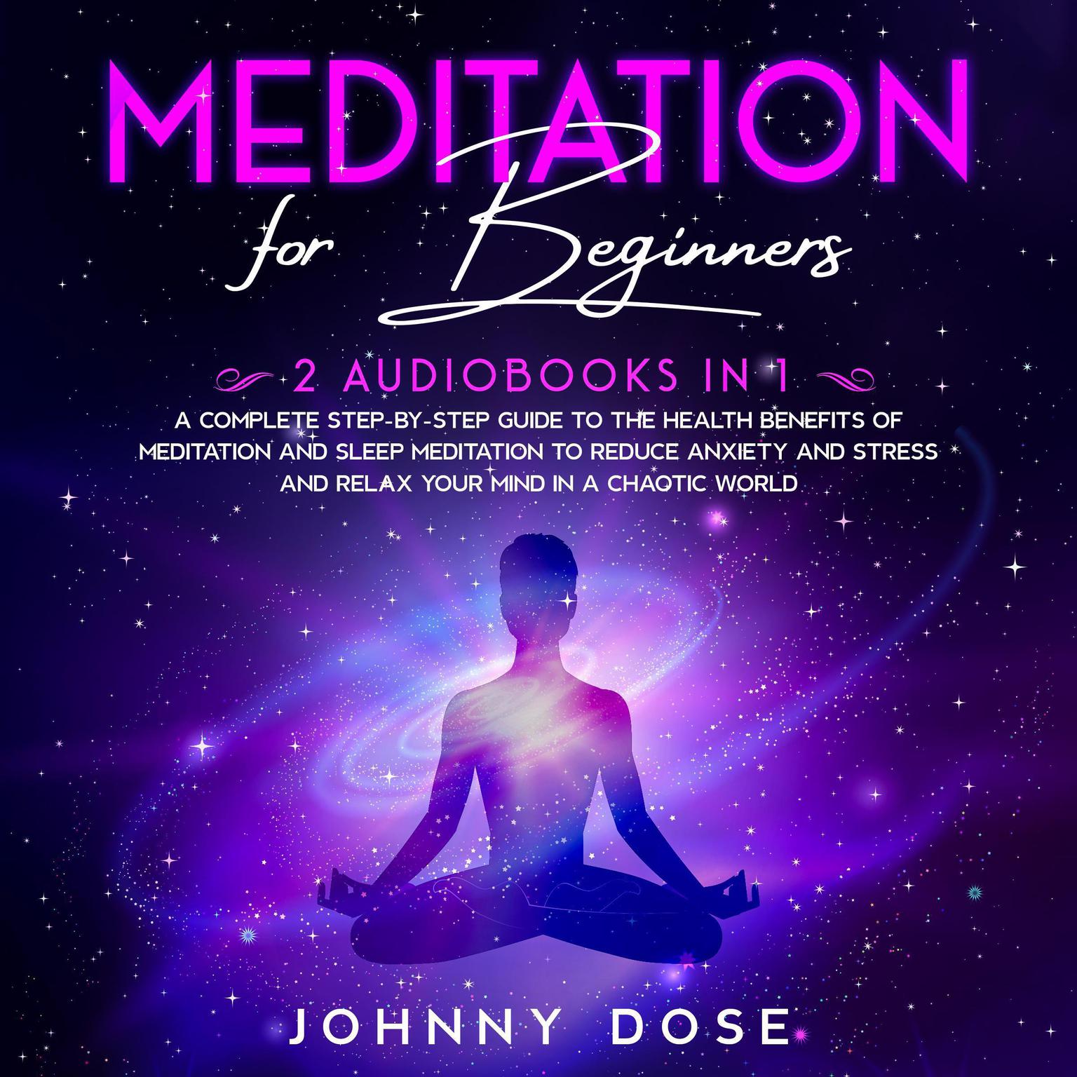 Meditation for Beginners: : 2 Audiobooks in 1 - A Complete Step-by-Step Guide to the Health Benefits of Meditation and Sleep Meditation to Reduce Anxiety and Stress and Relax Your Mind in a Chaotic World Audiobook, by Johnny Dose