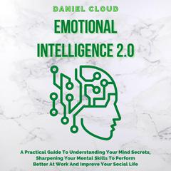 Emotional Intelligence 2.0: : A Practical Guide To Understanding Your Mind Secrets, Sharpening Your Mental Skills To Perform Better At Work And Improve Your Social Life Audiobook, by Daniel Cloud