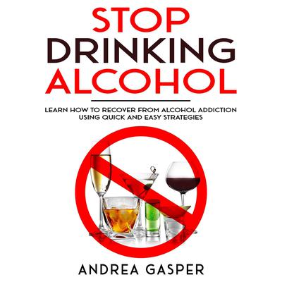 Stop Drinking Alcohol: : Learn How to Recover from Alcohol Addiction Using Quick and Easy Strategies Audiobook, by Andrea Gasper
