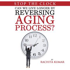 Stop The Clock: Can We Live Longer by Reversing Aging Process? Audiobook, by Rachita Kumar