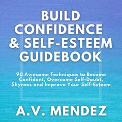 BUILD CONFIDENCE & SELF-ESTEEM GUIDEBOOK: 90 Awesome Techniques to Become Confident,  Overcome Self-Doubt, Eliminate Shyness and Improve Your Self-Esteem Audiobook, by A.V. Mendez