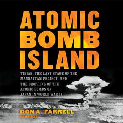 Atomic Bomb Island: Tinian, the Last Stage of the Manhattan Project, and the Dropping of the Atomic Bombs on Japan in World War II Audiobook, by Don A. Farrell
