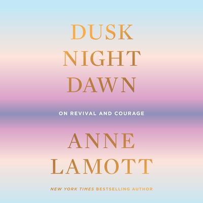Dusk, Night, Dawn: On Revival and Courage Audiobook, by Anne Lamott
