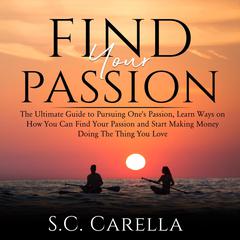 Find Your Passion: The Ultimate Guide to Pursuing Ones Passion, Learn Ways on How You Can Find Your Passion and Start Making Money Doing The Thing You Love Audiobook, by S.C. Carella
