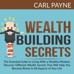 Wealth Building Secrets: The Essential Guide to Living With a Wealthy Mindset, Discover Different Wealth Secrets That Will Help You Become Richer In All Aspects of Your Life. Audiobook, by Carl Payne