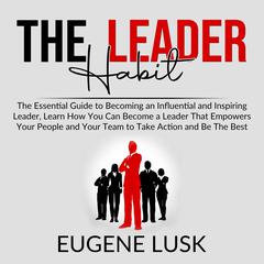 The Leader Habit: : The Essential Guide to Becoming an Influential and Inspiring Leader, Learn How You Can Become a Leader That Empowers Your People and Your Team to Take Action and Be The Best Audiobook, by 