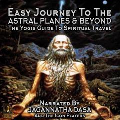 Easy Journey to the Astral Planes & Beyond; The Yogis Guide to Spiritual Travel Audiobook, by Jagannatha Dasa