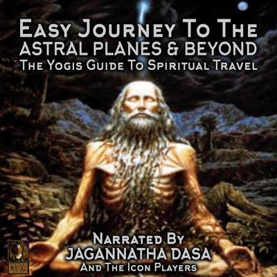 Easy Journey to the Astral Planes & Beyond; The Yogis Guide to Spiritual Travel Audiobook, by Jagannatha Dasa