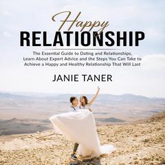Happy Relationship: The Essential Guide to Dating and Relationships, Learn About Expert Advice and the Steps You Can Take to Achieve a Happy and Healthy Relationship That Will Last Audiobook, by Janie Taner