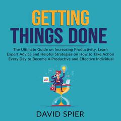 Getting Things Done: The Ultimate Guide on Increasing Productivity, Learn Expert Advice and Helpful Strategies on How to Take Action Every Day to Become A Productive Effective Individual Audiobook, by David Spier