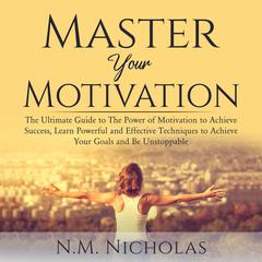 Master Your Motivation: The Ultimate Guide to The Power of Motivation to Achieve Success, Learn Powerful and Effective Techniques to Achieve Your Goals and Be Unstoppable Audiobook, by N.M. Nicholas