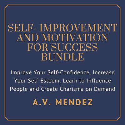 Self-Improvement & Motivation for Success Bundle: Improve Your Self-Confidence, Increase Your Self-Esteem, Learn to Influence People and Create Charisma on Demand Audiobook, by A.V. Mendez