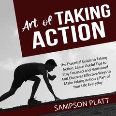 Art of Taking Action: The Essential Guide to Taking Action, Learn Useful Tips to Stay Focused and Motivated And Discover Effective Ways to Make Taking Action a Part of Your Life Everyday Audiobook, by Sampson Platt